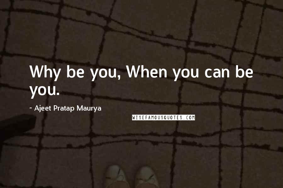 Ajeet Pratap Maurya Quotes: Why be you, When you can be you.