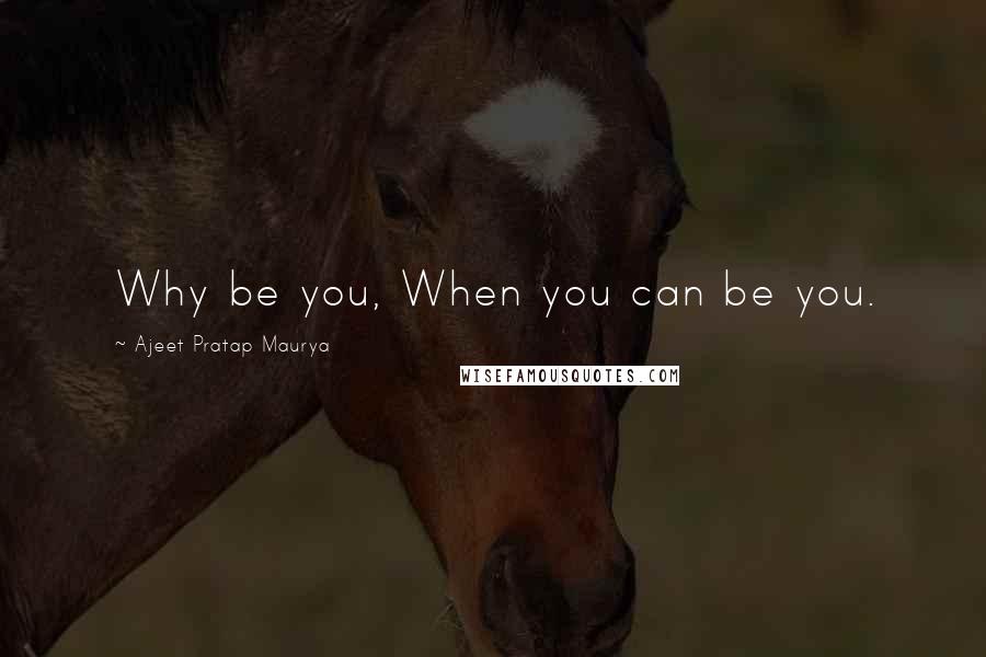 Ajeet Pratap Maurya Quotes: Why be you, When you can be you.
