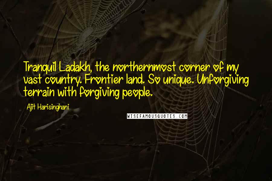 Ajit Harisinghani Quotes: Tranquil Ladakh, the northernmost corner of my vast country. Frontier land. So unique. Unforgiving terrain with forgiving people.