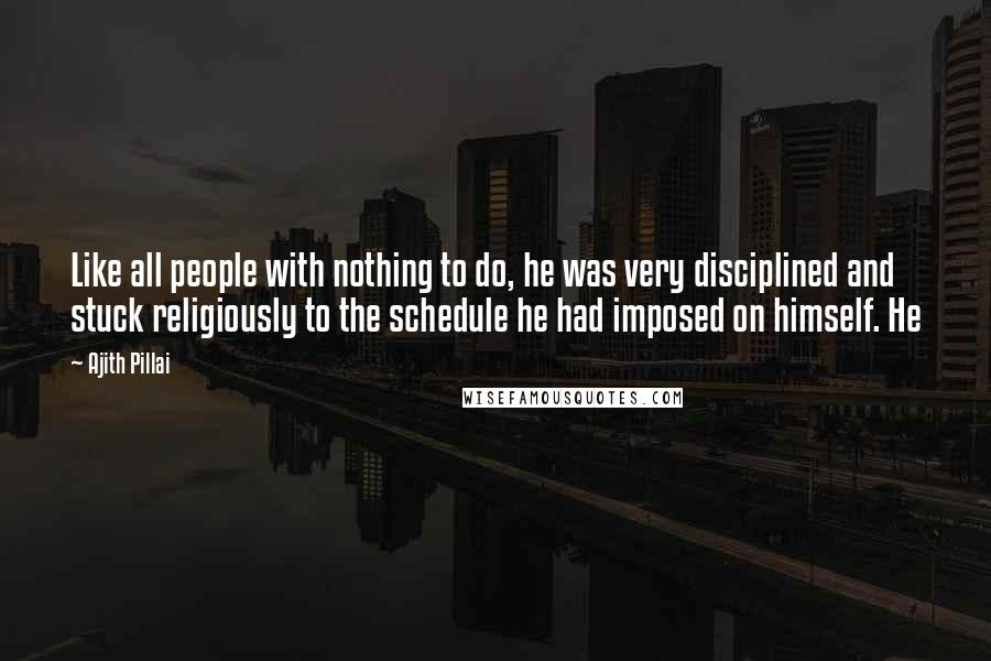 Ajith Pillai Quotes: Like all people with nothing to do, he was very disciplined and stuck religiously to the schedule he had imposed on himself. He