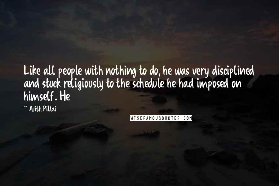 Ajith Pillai Quotes: Like all people with nothing to do, he was very disciplined and stuck religiously to the schedule he had imposed on himself. He