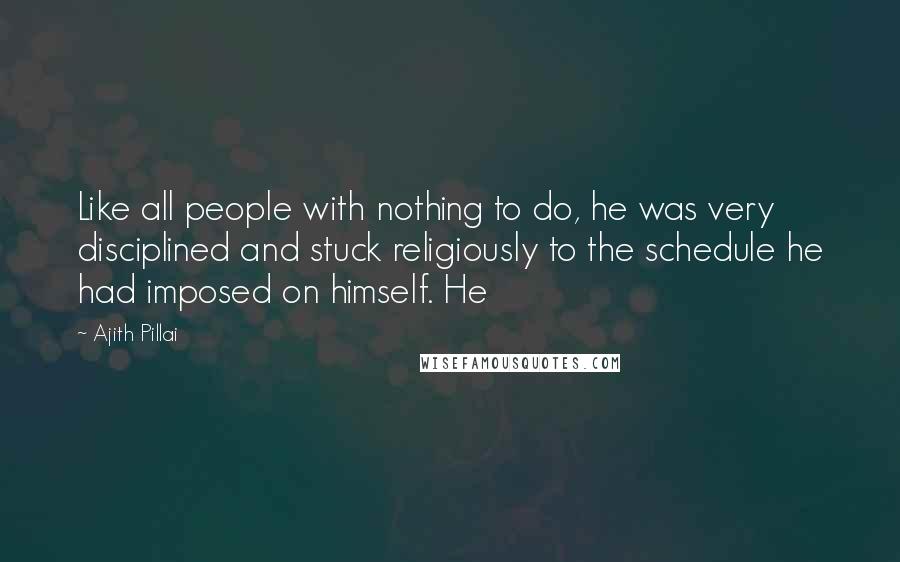 Ajith Pillai Quotes: Like all people with nothing to do, he was very disciplined and stuck religiously to the schedule he had imposed on himself. He