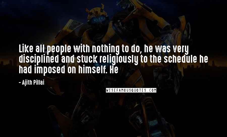 Ajith Pillai Quotes: Like all people with nothing to do, he was very disciplined and stuck religiously to the schedule he had imposed on himself. He