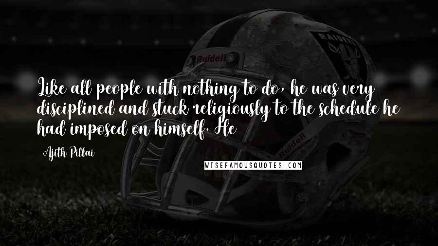 Ajith Pillai Quotes: Like all people with nothing to do, he was very disciplined and stuck religiously to the schedule he had imposed on himself. He