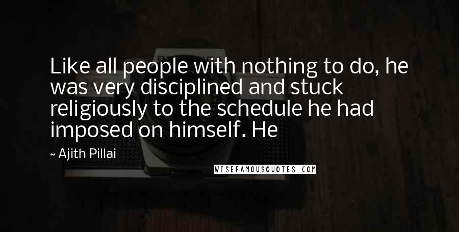 Ajith Pillai Quotes: Like all people with nothing to do, he was very disciplined and stuck religiously to the schedule he had imposed on himself. He