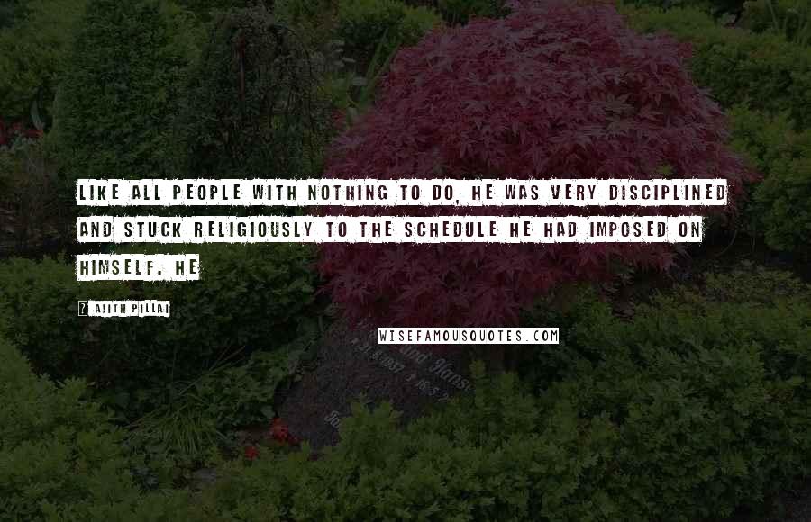 Ajith Pillai Quotes: Like all people with nothing to do, he was very disciplined and stuck religiously to the schedule he had imposed on himself. He