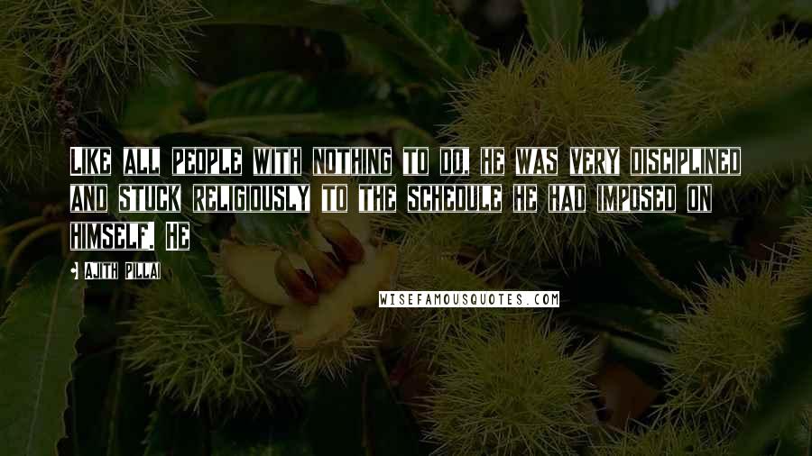 Ajith Pillai Quotes: Like all people with nothing to do, he was very disciplined and stuck religiously to the schedule he had imposed on himself. He