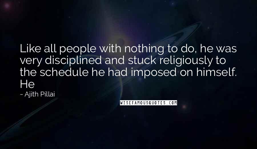 Ajith Pillai Quotes: Like all people with nothing to do, he was very disciplined and stuck religiously to the schedule he had imposed on himself. He