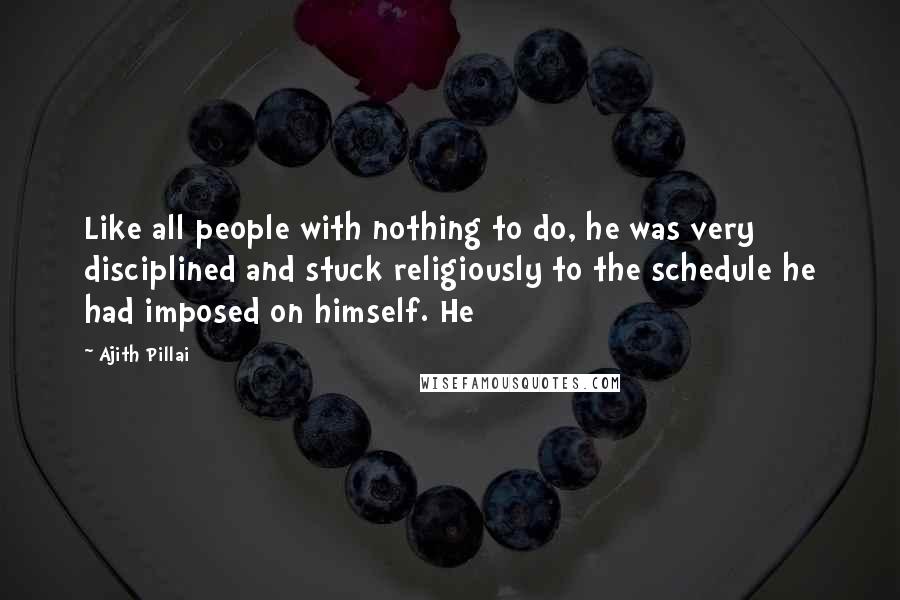 Ajith Pillai Quotes: Like all people with nothing to do, he was very disciplined and stuck religiously to the schedule he had imposed on himself. He