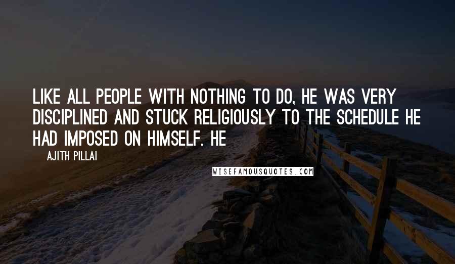 Ajith Pillai Quotes: Like all people with nothing to do, he was very disciplined and stuck religiously to the schedule he had imposed on himself. He