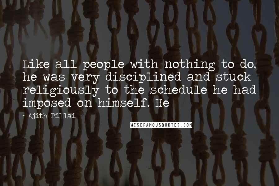 Ajith Pillai Quotes: Like all people with nothing to do, he was very disciplined and stuck religiously to the schedule he had imposed on himself. He