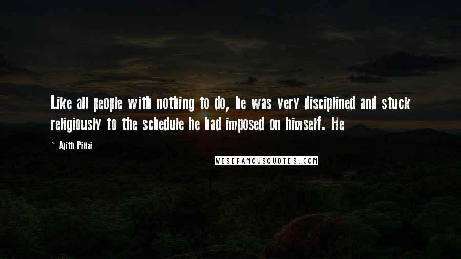 Ajith Pillai Quotes: Like all people with nothing to do, he was very disciplined and stuck religiously to the schedule he had imposed on himself. He