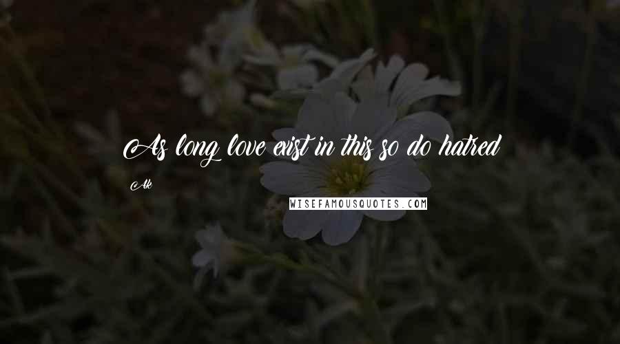 Ak Quotes: As long love exist in this so do hatred