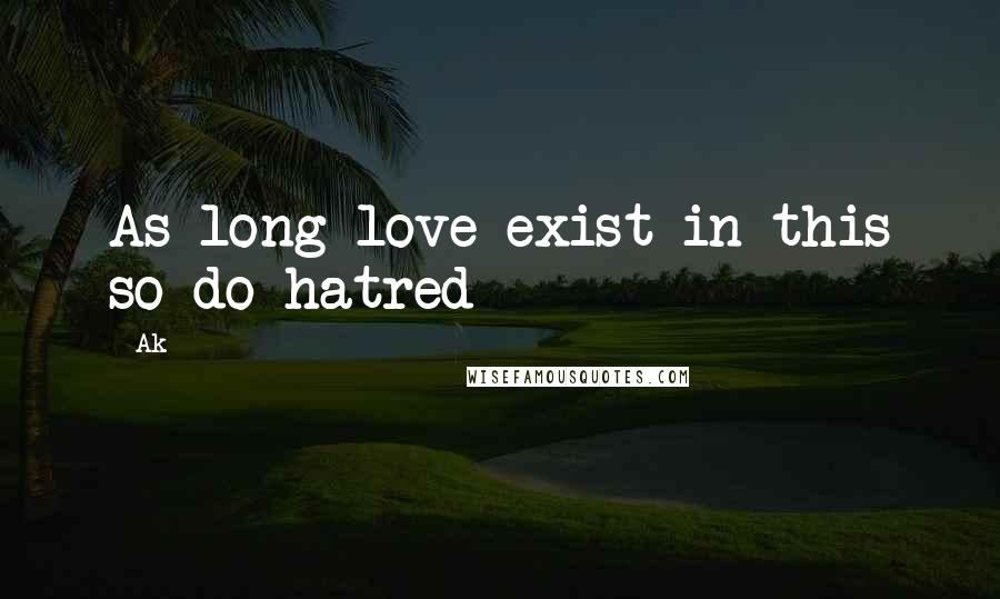 Ak Quotes: As long love exist in this so do hatred