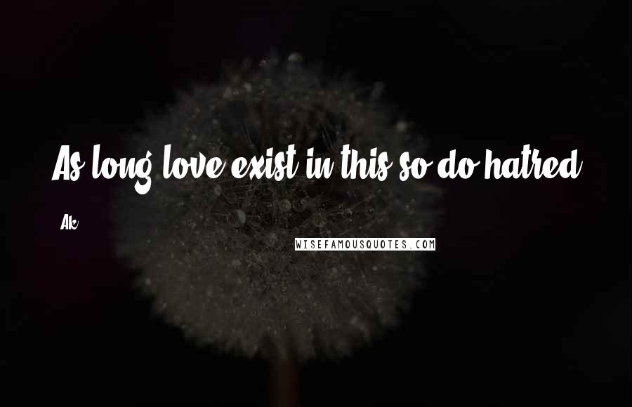 Ak Quotes: As long love exist in this so do hatred