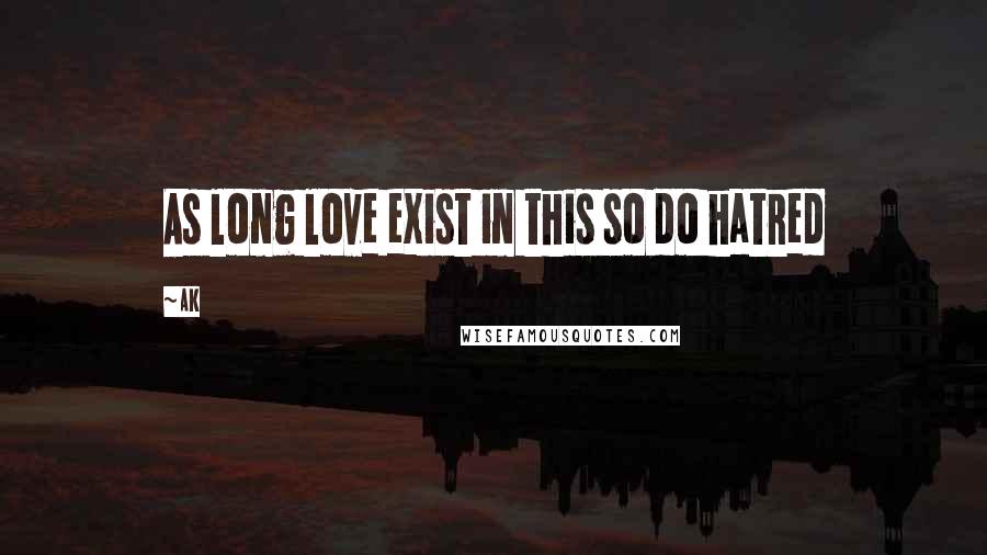 Ak Quotes: As long love exist in this so do hatred