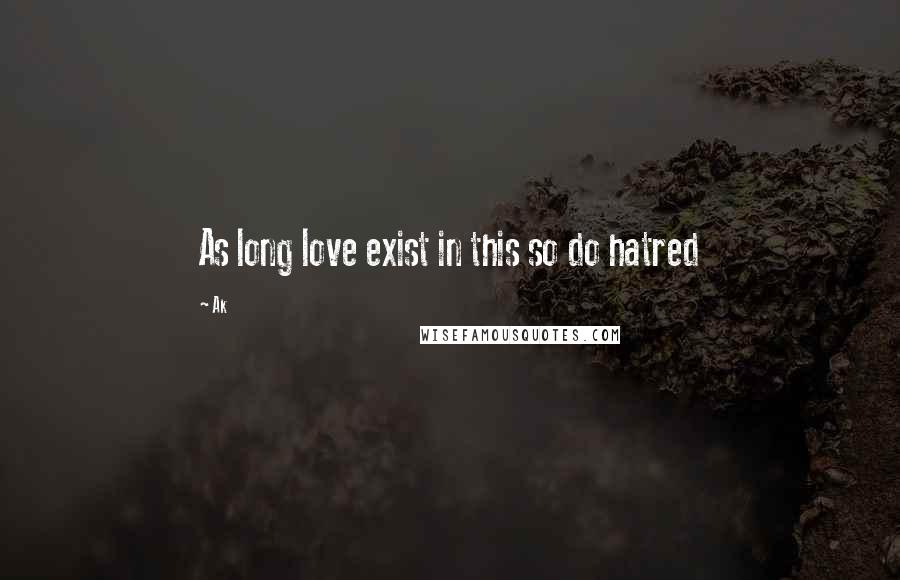 Ak Quotes: As long love exist in this so do hatred