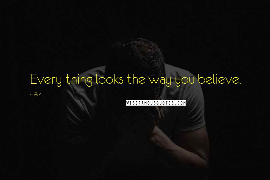 Ak Quotes: Every thing looks the way you believe.