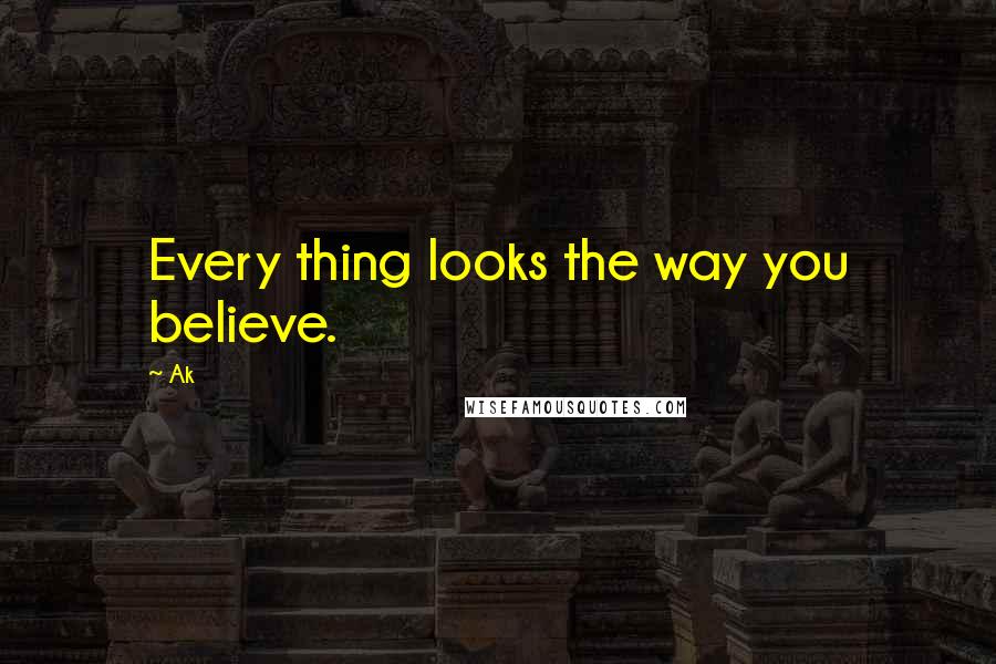 Ak Quotes: Every thing looks the way you believe.