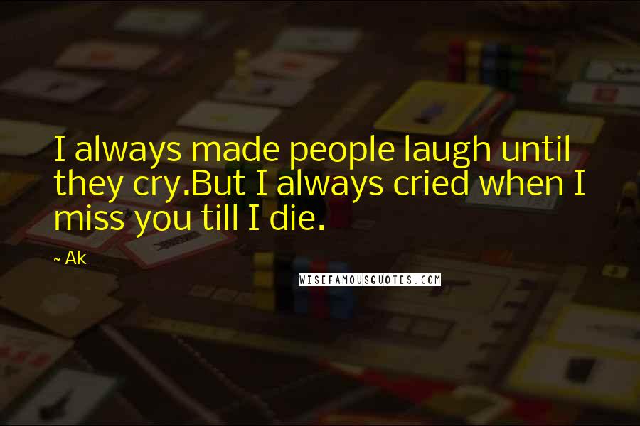 Ak Quotes: I always made people laugh until they cry.But I always cried when I miss you till I die.