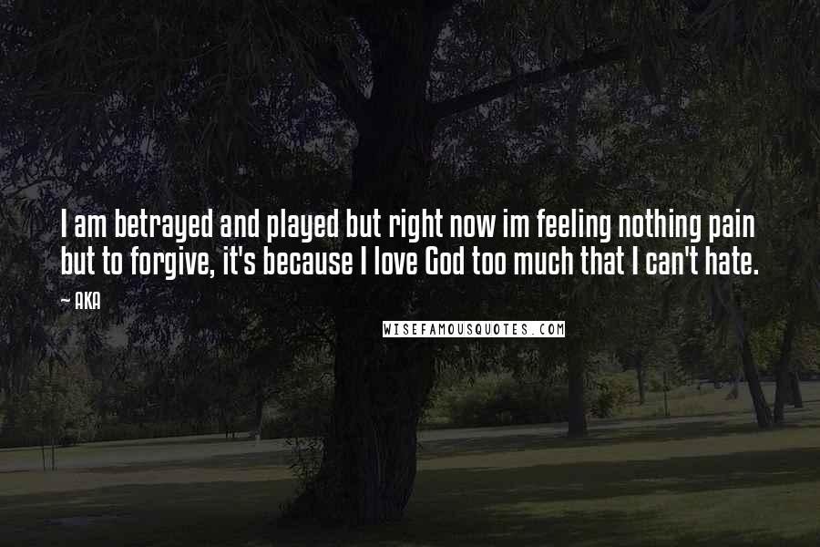 AKA Quotes: I am betrayed and played but right now im feeling nothing pain but to forgive, it's because I love God too much that I can't hate.