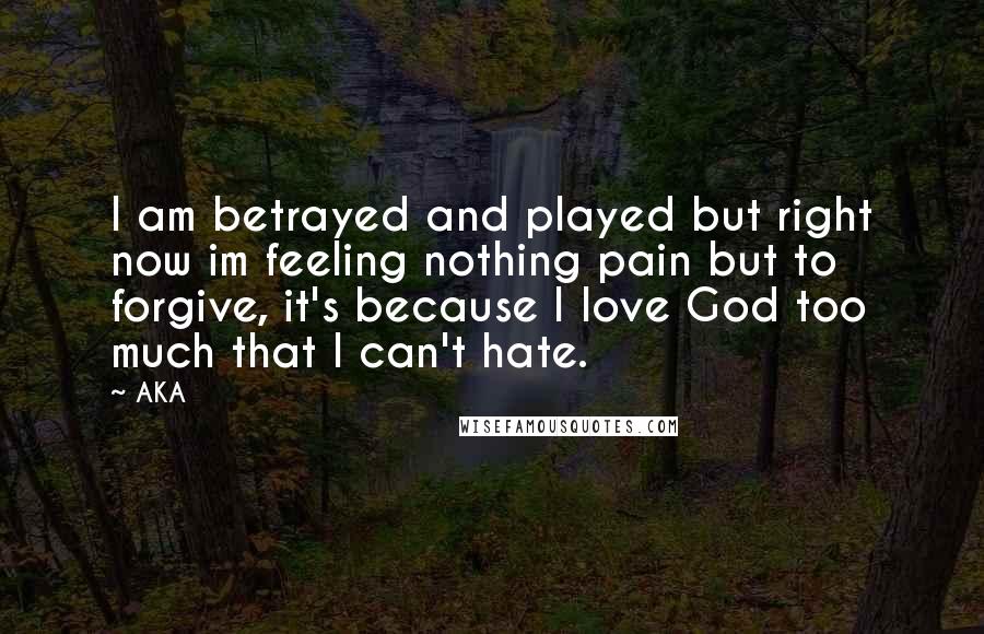 AKA Quotes: I am betrayed and played but right now im feeling nothing pain but to forgive, it's because I love God too much that I can't hate.