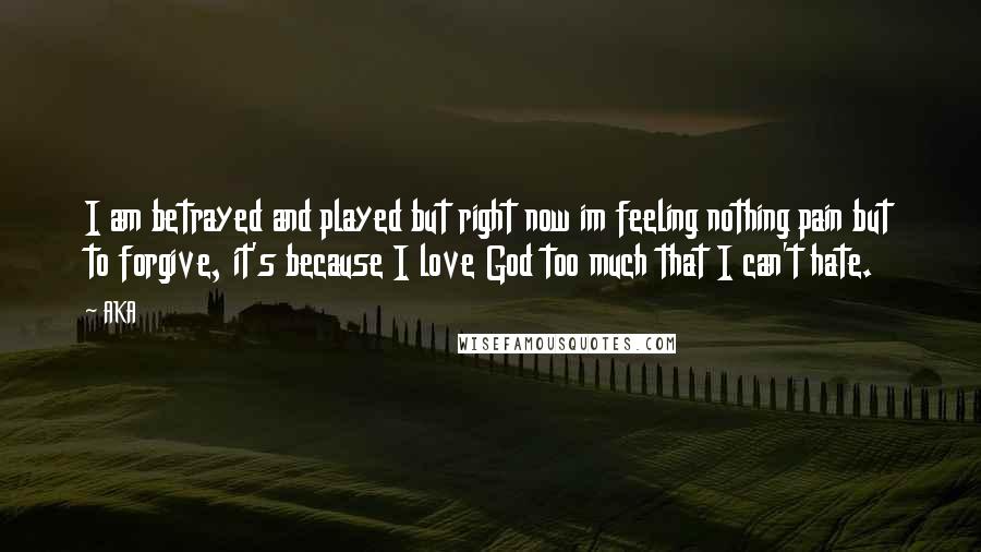 AKA Quotes: I am betrayed and played but right now im feeling nothing pain but to forgive, it's because I love God too much that I can't hate.