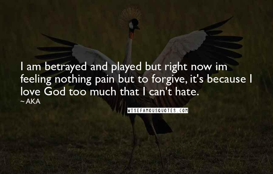 AKA Quotes: I am betrayed and played but right now im feeling nothing pain but to forgive, it's because I love God too much that I can't hate.