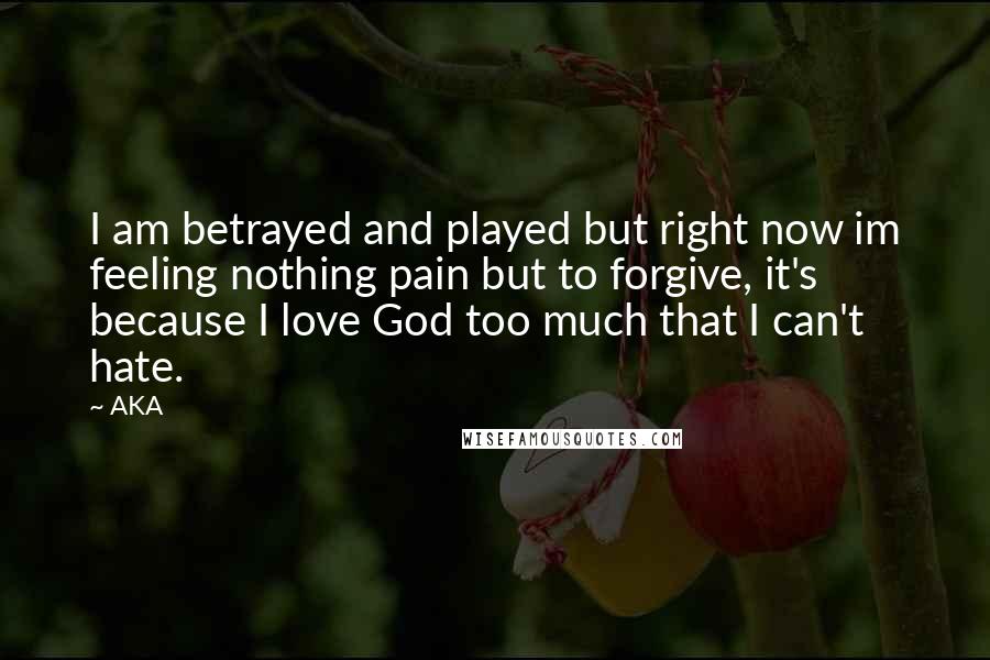 AKA Quotes: I am betrayed and played but right now im feeling nothing pain but to forgive, it's because I love God too much that I can't hate.