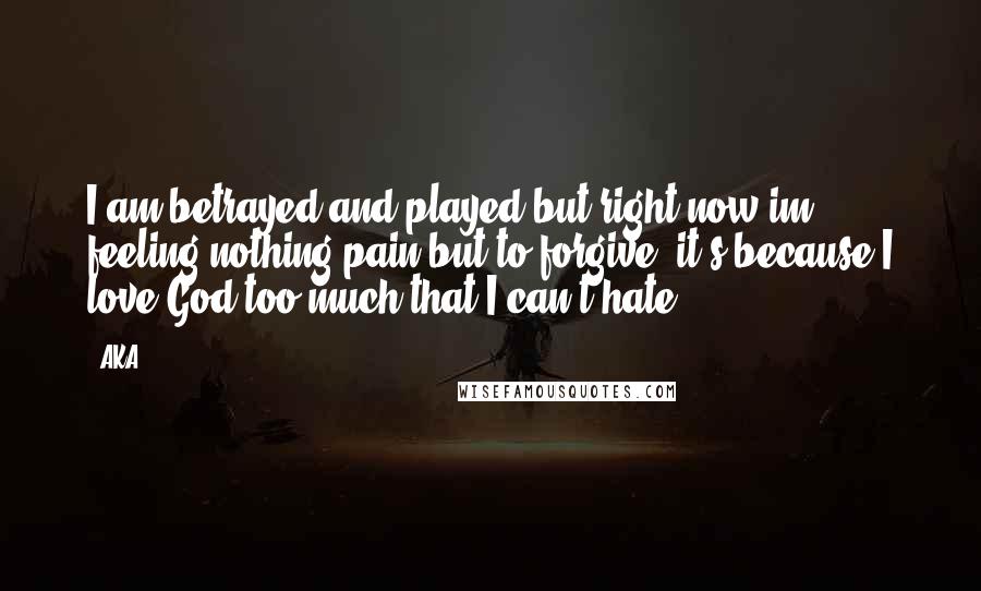 AKA Quotes: I am betrayed and played but right now im feeling nothing pain but to forgive, it's because I love God too much that I can't hate.