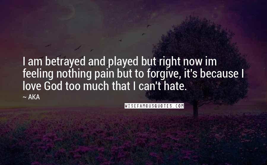 AKA Quotes: I am betrayed and played but right now im feeling nothing pain but to forgive, it's because I love God too much that I can't hate.