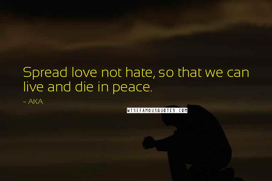 AKA Quotes: Spread love not hate, so that we can live and die in peace.