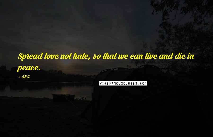 AKA Quotes: Spread love not hate, so that we can live and die in peace.