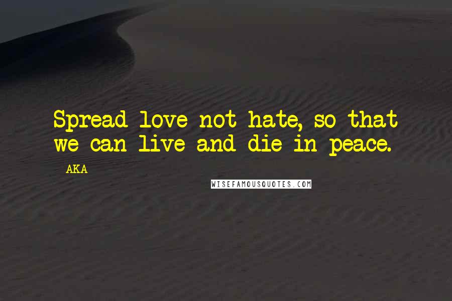 AKA Quotes: Spread love not hate, so that we can live and die in peace.