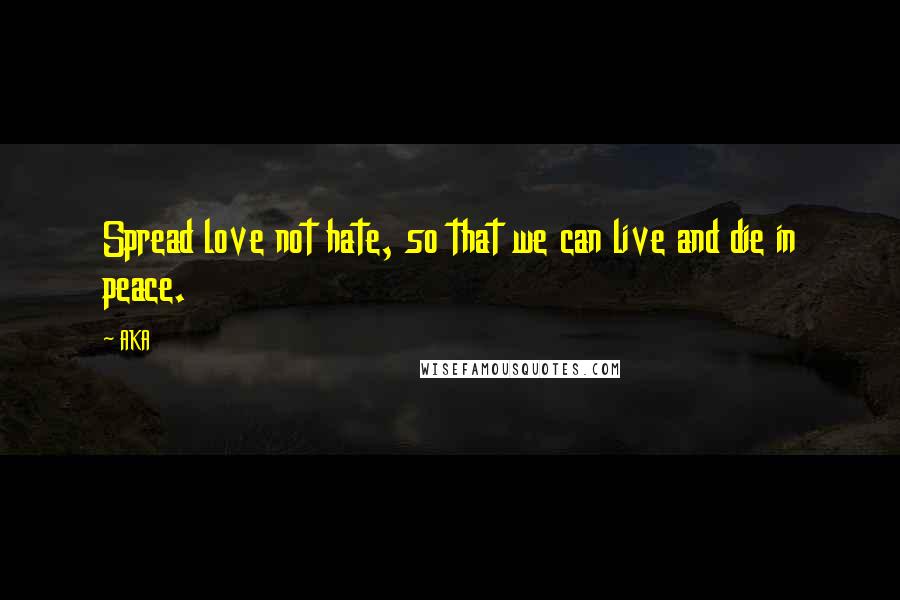 AKA Quotes: Spread love not hate, so that we can live and die in peace.