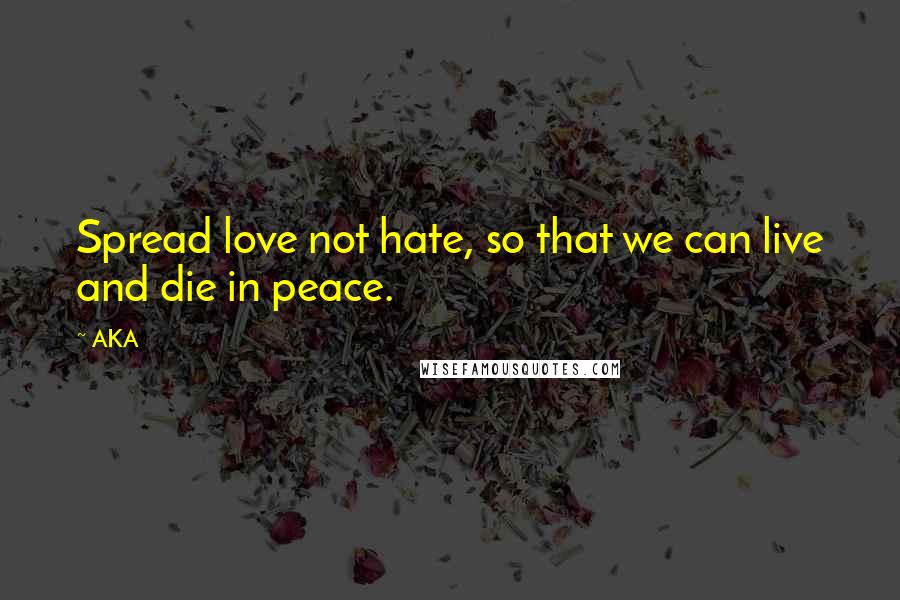 AKA Quotes: Spread love not hate, so that we can live and die in peace.