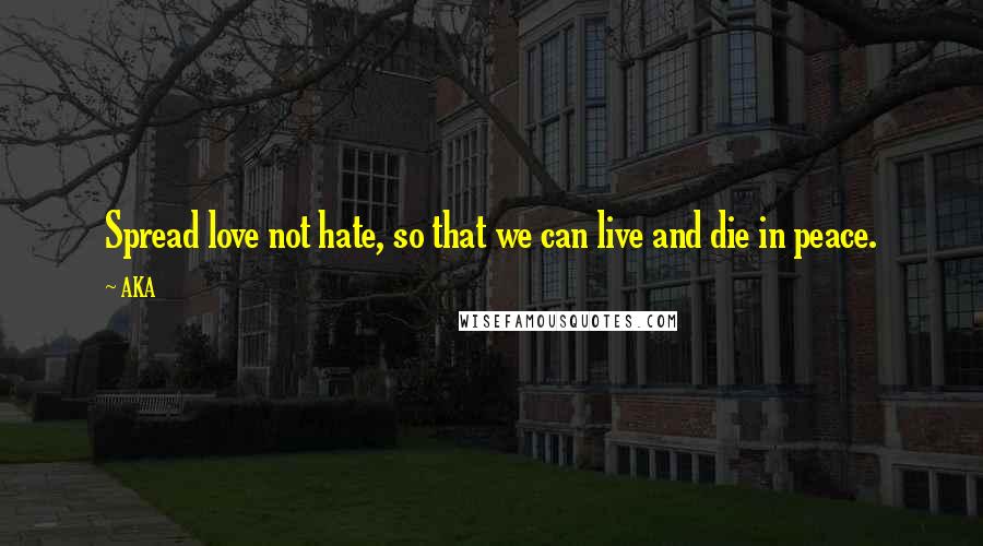 AKA Quotes: Spread love not hate, so that we can live and die in peace.