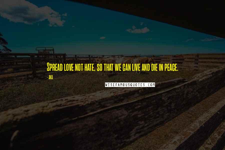 AKA Quotes: Spread love not hate, so that we can live and die in peace.