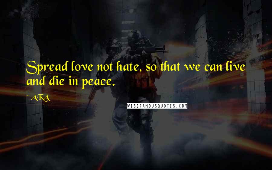 AKA Quotes: Spread love not hate, so that we can live and die in peace.