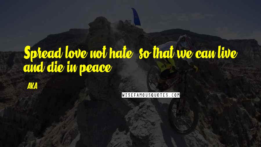 AKA Quotes: Spread love not hate, so that we can live and die in peace.