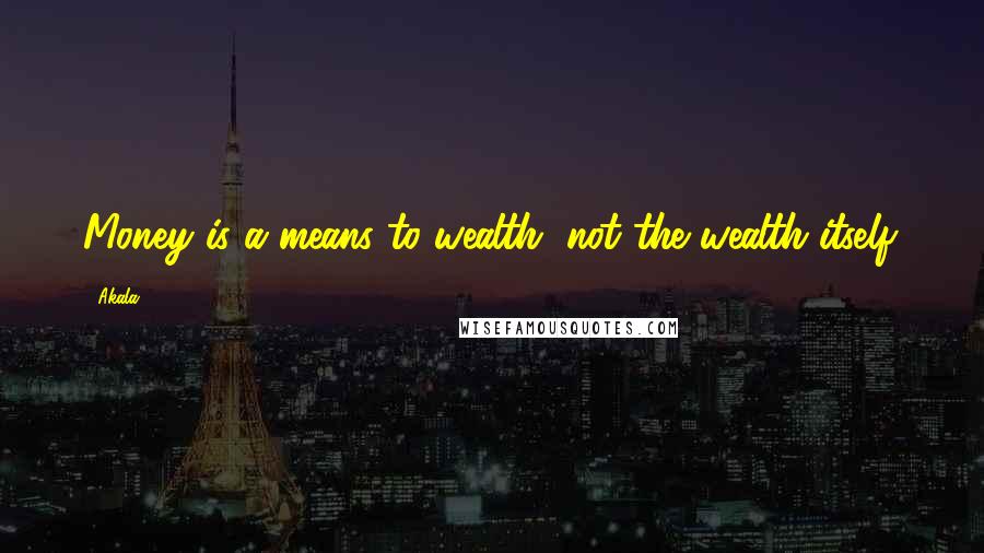 Akala Quotes: Money is a means to wealth, not the wealth itself.