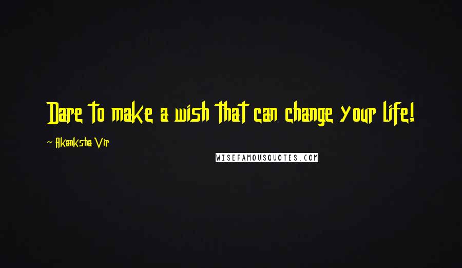 Akanksha Vir Quotes: Dare to make a wish that can change your life!