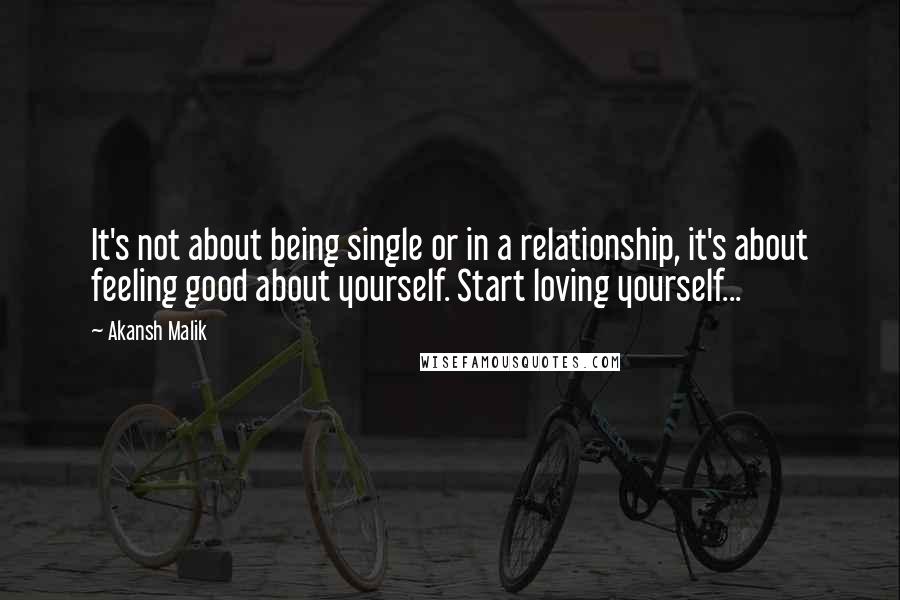 Akansh Malik Quotes: It's not about being single or in a relationship, it's about feeling good about yourself. Start loving yourself... 