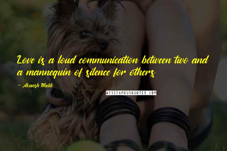 Akansh Malik Quotes: Love is a loud communication between two and a mannequin of silence for others