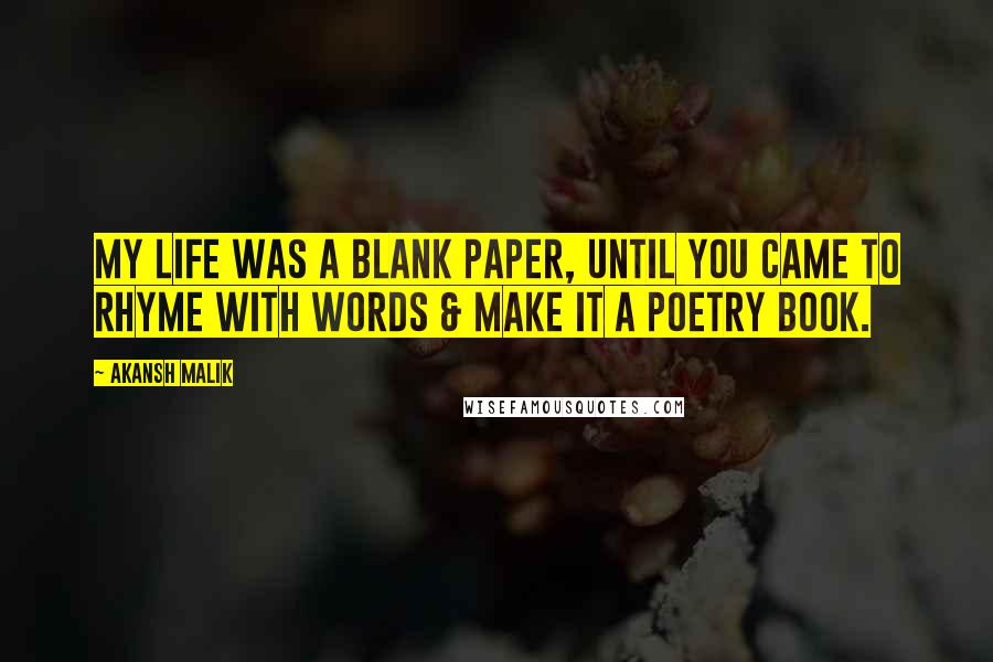 Akansh Malik Quotes: My life was a blank paper, until you came to rhyme with words & make it a poetry book.