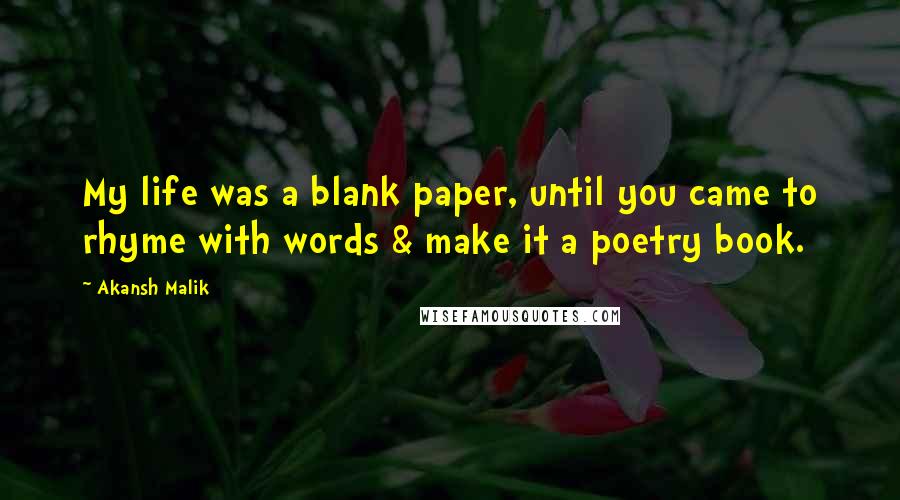 Akansh Malik Quotes: My life was a blank paper, until you came to rhyme with words & make it a poetry book.