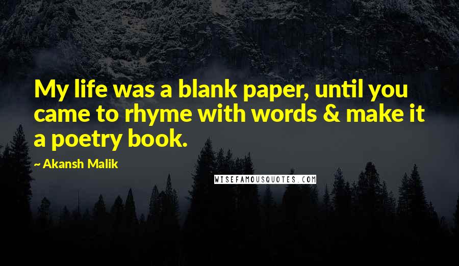 Akansh Malik Quotes: My life was a blank paper, until you came to rhyme with words & make it a poetry book.  