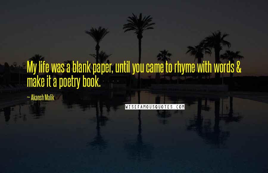 Akansh Malik Quotes: My life was a blank paper, until you came to rhyme with words & make it a poetry book.  