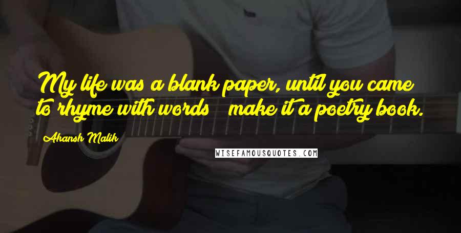 Akansh Malik Quotes: My life was a blank paper, until you came to rhyme with words & make it a poetry book.  