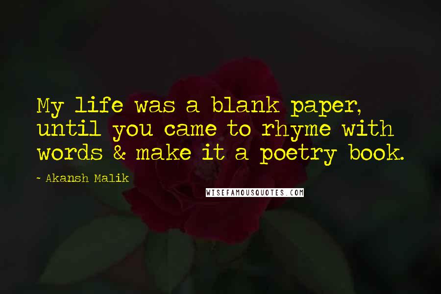 Akansh Malik Quotes: My life was a blank paper, until you came to rhyme with words & make it a poetry book.  